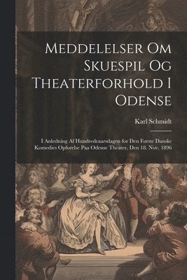 bokomslag Meddelelser om skuespil og theaterforhold i Odense; i anledning af hundredeaarsdagen for den første danske komedies opførelse paa Odense theater, den 18. nov. 1896