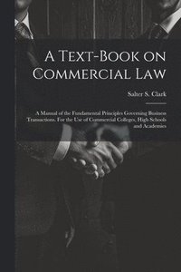 bokomslag Text-book on Commercial Law; a Manual of the Fundamental Principles Governing Business Transactions. For the Use of Commercial Colleges, High Schools and Academies