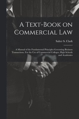 bokomslag Text-book on Commercial Law; a Manual of the Fundamental Principles Governing Business Transactions. For the Use of Commercial Colleges, High Schools and Academies