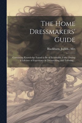 bokomslag The Home Dressmakers' Guide; Containing Knowledge Found to Be of Inestinable Value During a Lifetime of Experience in Dressmaking and Tailoring ..