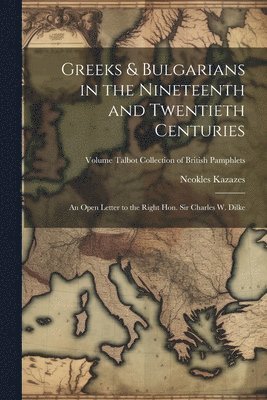 Greeks & Bulgarians in the Nineteenth and Twentieth Centuries; an Open Letter to the Right Hon. Sir Charles W. Dilke; Volume Talbot collection of British pamphlets 1