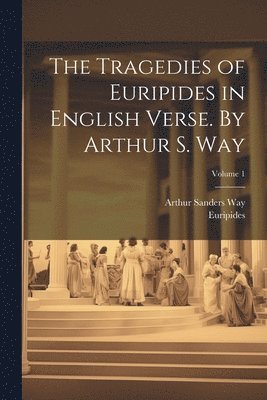 The Tragedies of Euripides in English Verse. By Arthur S. Way; Volume 1 1