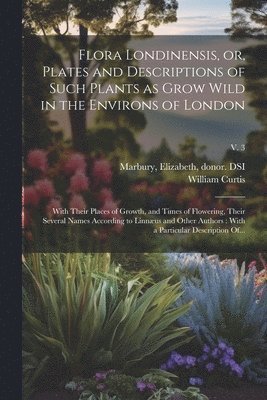 William 1746-1799 Curtis, William Curtis, Elizabeth Marbury - Flora Londinensis, or, Plates and Descriptions of Such Plants as Grow Wild in the Environs of London, Häftad