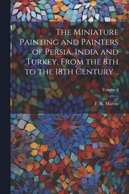 F. R. (Fredrik Robert) Martin - Miniature Painting and Painters of Persia, India and Turkey, From the 8th to the 18th Century ..; Volume 2, Häftad