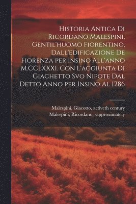 bokomslag Historia antica di Ricordano Malespini, gentil'huomo fiorentino, dall'edificazione de Fiorenza per insino all'anno M.CCLXXXI. Con l'aggiunta di Giachetto svo nipote dal detto anno per insino al 1286