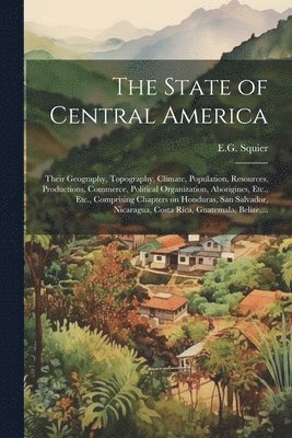 E. G. Squier - State of Central America; Their Geography, Topography, Climate, Population, Resources, Productions, Commerce, Political Organization, Aborigines, Etc., Etc., Comprising Chapters on Honduras, San Salvador, Nicaragua, Costa Rica, Guatemala, Belize, ..., Häftad