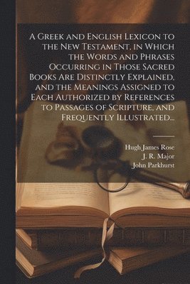 John 1728-1797 Parkhurst, Hugh James 1795-1838 Rose, John Parkhurst, Hugh James Rose - Greek and English Lexicon to the New Testament, in Which the Words and Phrases Occurring in Those Sacred Books Are Distinctly Explained, and the Meanings Assigned to Each Authorized by References to Passages of Scripture, and Frequently Illustrated..., Häftad
