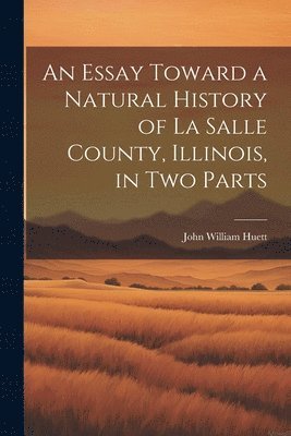 bokomslag Essay Toward a Natural History of La Salle County, Illinois, in Two Parts