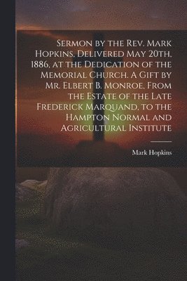 Sermon by the Rev. Mark Hopkins, Delivered May 20th, 1886, at the Dedication of the Memorial Church. A Gift by Mr. Elbert B. Monroe, From the Estate of the Late Frederick Marquand, to the Hampton Normal and Agricultural Institute