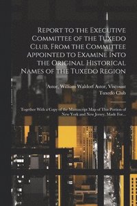 bokomslag Report to the Executive Committee of the Tuxedo Club, From the Committee Appointed to Examine Into the Original Historical Names of the Tuxedo Region; Together With a Copy of the Manuscript Map of ...