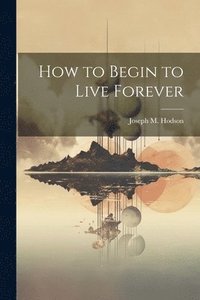 bokomslag How to Begin to Live Forever