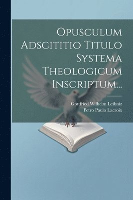 Opusculum Adscititio Titulo Systema Theologicum Inscriptum... 1