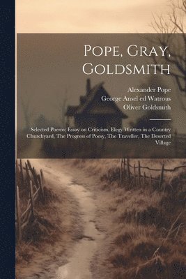 Pope, Gray, Goldsmith; Selected Poems; Essay on Criticism, Elegy Written in a Country Churchyard, The Progress of Poesy, The Traveller, The Deserted Village 1