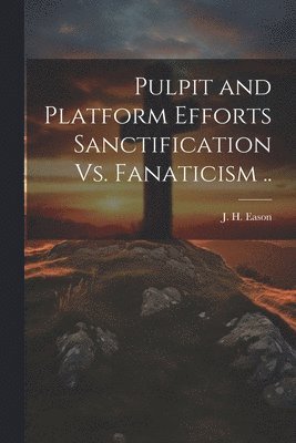 Pulpit and Platform Efforts Sanctification Vs. Fanaticism .. 1