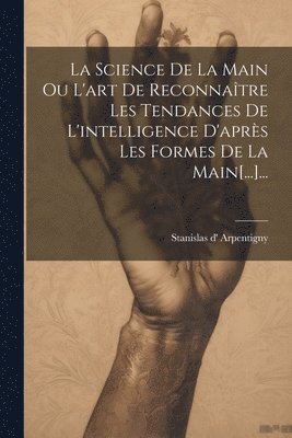 La Science De La Main Ou L'art De Reconnatre Les Tendances De L'intelligence D'aprs Les Formes De La Main[...]... 1