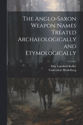 May Lansfield Keller, Universität Heidelberg - Anglo-Saxon Weapon Names Treated Archaeologically and Etymologically, Häftad