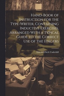 Hand-book of Instruction for the Type-writer, Containing Inductive Exercises, Arranged With a Typical Guide to the Correct Use of the Fingers 1