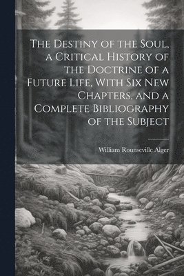 William Rounseville 1822-1905 Alger, William Rounseville Alger - Destiny of the Soul, a Critical History of the Doctrine of a Future Life, With Six New Chapters, and a Complete Bibliography of the Subject, Häftad