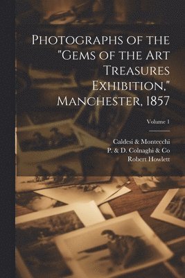 Photographs of the &quot;Gems of the Art Treasures Exhibition,&quot; Manchester, 1857; Volume 1 1