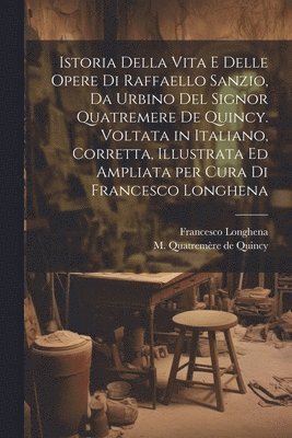 bokomslag Istoria della vita e delle opere di Raffaello Sanzio, da Urbino del signor Quatremere de Quincy. Voltata in italiano, corretta, illustrata ed ampliata per cura di Francesco Longhena