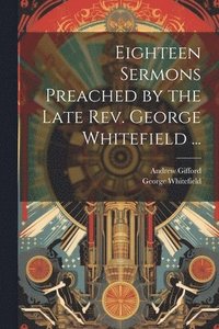 bokomslag Eighteen Sermons Preached by the Late Rev. George Whitefield ...