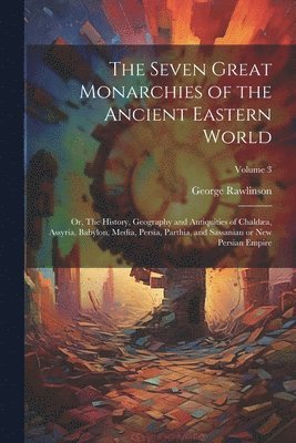 bokomslag The Seven Great Monarchies of the Ancient Eastern World: Or, The History, Geography and Antiquities of Chaldæa, Assyria, Babylon, Media, Persia, Parth