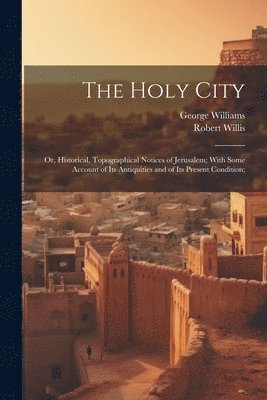 The Holy City; or, Historical, Topographical Notices of Jerusalem; With Some Account of Its Antiquities and of Its Present Condition; 1