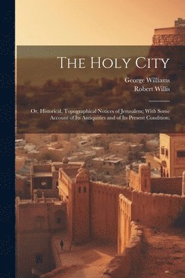 George 1814-1878 Williams, Robert 1800-1875 Willis, George Williams, Robert Willis - Holy City; or, Historical, Topographical Notices of Jerusalem; With Some Account of Its Antiquities and of Its Present Condition;, Häftad