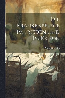Die Krankenpflege im Frieden und im Kriege. 1