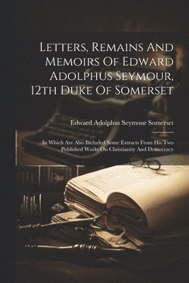 Letters, Remains And Memoirs Of Edward Adolphus Seymour, 12th Duke Of Somerset 1