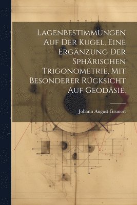 bokomslag Lagenbestimmungen auf der Kugel, eine Ergnzung der sphrischen Trigonometrie, mit besonderer Rcksicht auf Geodsie.