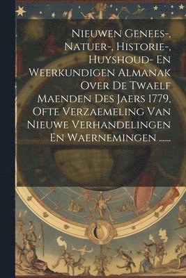 Nieuwen Genees-, Natuer-, Historie-, Huyshoud- En Weerkundigen Almanak Over De Twaelf Maenden Des Jaers 1779, Ofte Verzaemeling Van Nieuwe Verhandelingen En Waernemingen ...... 1