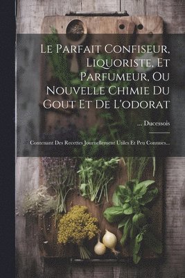 Le Parfait Confiseur, Liquoriste, Et Parfumeur, Ou Nouvelle Chimie Du Gout Et De L'odorat 1