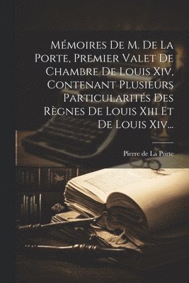 Pierre de la Porte - Mémoires De M. De La Porte, Premier Valet De Chambre De Louis Xiv, Contenant Plusieurs Particularités Des Règnes De Louis Xiii Et De Louis Xiv..., Häftad