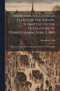 bokomslag Memorial Soliciting A State For The Insane, Submitted To The Legislature Of Pennsylvania, Febr. 3, 1845