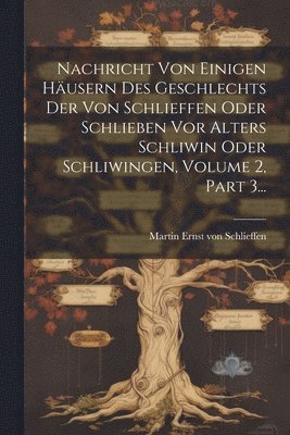 Nachricht Von Einigen Husern Des Geschlechts Der Von Schlieffen Oder Schlieben Vor Alters Schliwin Oder Schliwingen, Volume 2, Part 3... 1