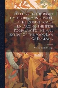 bokomslag Letters To The Right Hon. Lord John Russell, On The Expediency Of Enlarging The Irish Poor-law To The Full Extent Of The Poor-law Of England