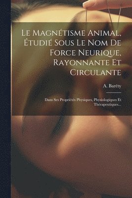 bokomslag Le Magntisme Animal, tudi Sous Le Nom De Force Neurique, Rayonnante Et Circulante