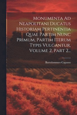 Bartolommeo Capasso - Monumenta Ad Neapolitani Ducatus Historiam Pertinentia Quae Partim Nunc Primum, Partim Iterum Typis Vulgantur, Volume 2, Part 2..., Häftad