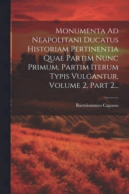 Monumenta Ad Neapolitani Ducatus Historiam Pertinentia Quae Partim Nunc Primum, Partim Iterum Typis Vulgantur, Volume 2, Part 2... 1