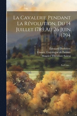 La Cavalerie Pendant La Rvolution, Du 14 Juillet 1789 Au 26 Juin 1794 1