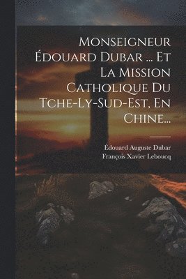 Monseigneur Édouard Dubar ... Et La Mission Catholique Du Tche-ly-sud-est, En Chine...