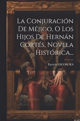 Conjuración De Méjico, O Los Hijos De Hernán Cortés, Novela Histórica...