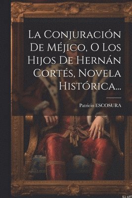 La Conjuracin De Mjico, O Los Hijos De Hernn Corts, Novela Histrica... 1