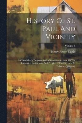 bokomslag History Of St. Paul And Vicinity: A Chronicle Of Progress And A Narrative Account Of The Industries, Institutions, And People Of The City And Its Trib