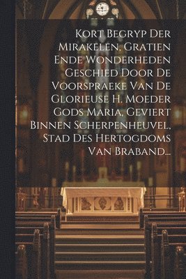 bokomslag Kort Begryp Der Mirakelen, Gratien Ende Wonderheden Geschied Door De Voorspraeke Van De Glorieuse H. Moeder Gods Maria, Geviert Binnen Scherpenheuvel, Stad Des Hertogdoms Van Braband...