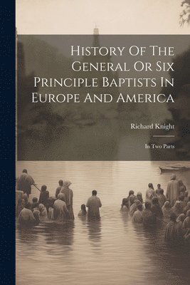 Richard Knight - History Of The General Or Six Principle Baptists In Europe And America, Häftad
