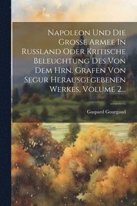bokomslag Napoleon Und Die Groe Armee In Ruland Oder Kritische Beleuchtung Des Von Dem Hrn. Grafen Von Segur Herausgegebenen Werkes, Volume 2...