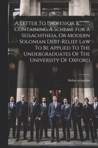bokomslag A Letter To Professor R*****, Containing A Scheme For A Seisachtheia, Or Modern Solonian Debt-relief Law To Be Applied To The Undergraduates Of The University Of Oxford