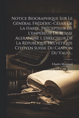 bokomslag Notice Biographique Sur Le Gnral Frdric-csar De La Harpe, Prcepteur De L'empereur De Russie Alexandre I. Directeur De La Rpublique Helvtique Citoyen Suisse Du Canton Du Vaud...